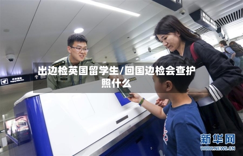 出边检英国留学生/回国边检会查护照什么