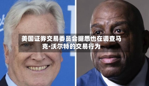 美国证券交易委员会据悉也在调查马克·沃尔特的交易行为