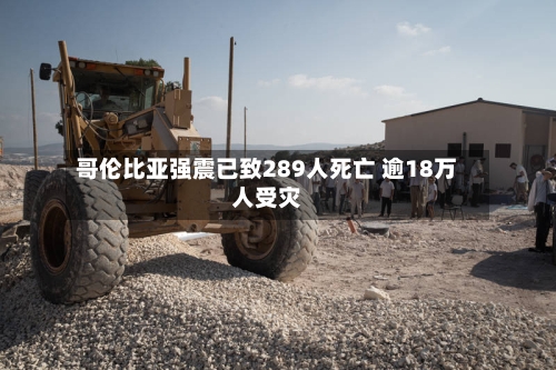 哥伦比亚强震已致289人死亡 逾18万人受灾