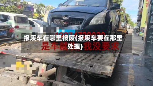 报废车在哪里报废(报废车要在那里处理)-第2张图片