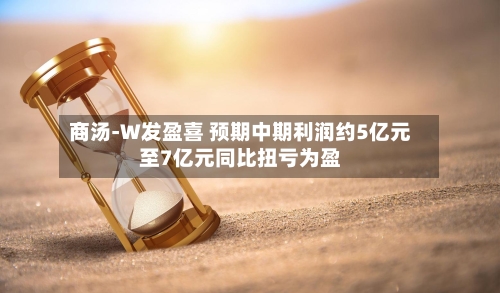 商汤-W发盈喜 预期中期利润约5亿元至7亿元同比扭亏为盈-第3张图片