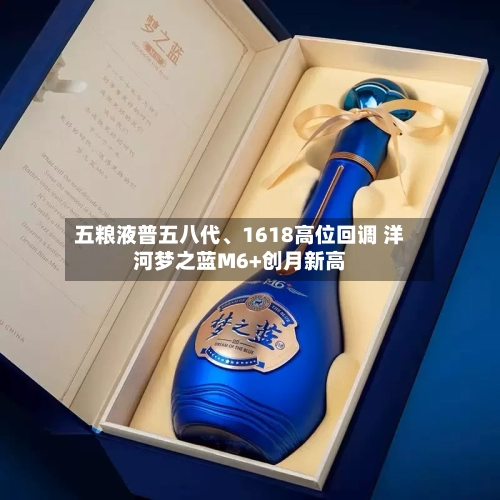 五粮液普五八代、1618高位回调 洋河梦之蓝M6+创月新高-第2张图片