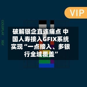 破解银企直连痛点 中国人寿接入GFIX系统实现“一点接入	、多银行全域覆盖	”-第2张图片
