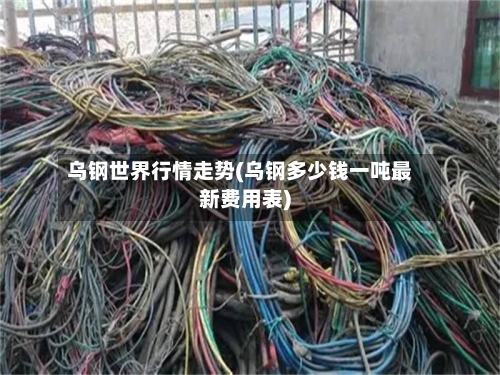 乌钢世界行情走势(乌钢多少钱一吨最新费用表)-第2张图片