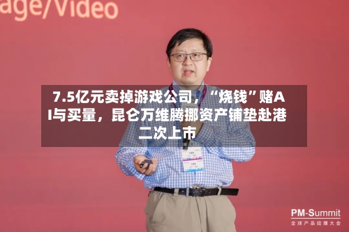 7.5亿元卖掉游戏公司	，“烧钱”赌AI与买量，昆仑万维腾挪资产铺垫赴港二次上市-第2张图片