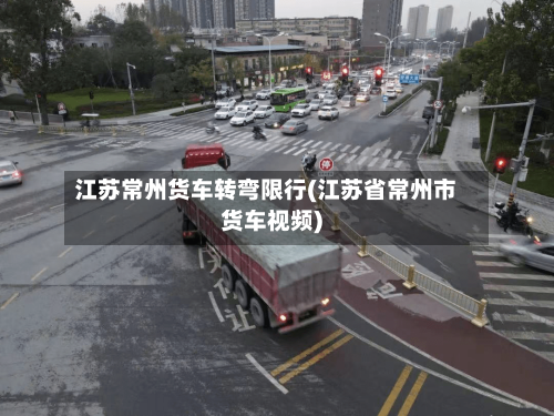 江苏常州货车转弯限行(江苏省常州市货车视频)