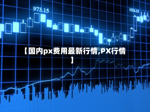 【国内px费用最新行情,PX行情】-第2张图片