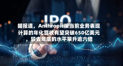 据报道，Anthropic按当前业务表现计算的年化营收有望突破650亿美元，较去年底的水平攀升逾六倍