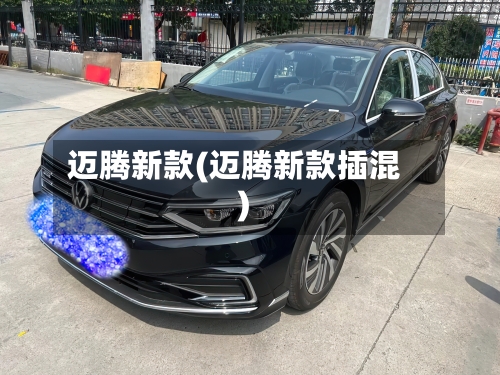 迈腾新款(迈腾新款插混)