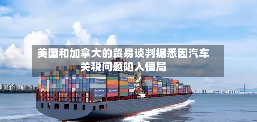 美国和加拿大的贸易谈判据悉因汽车关税问题陷入僵局