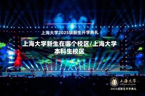 上海大学新生在哪个校区/上海大学本科生校区