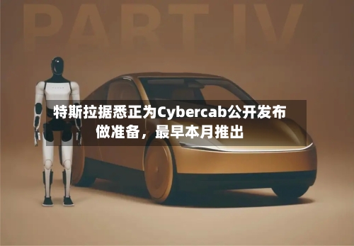 特斯拉据悉正为Cybercab公开发布做准备，最早本月推出