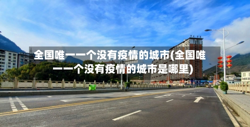 全国唯一一个没有疫情的城市(全国唯一一个没有疫情的城市是哪里)