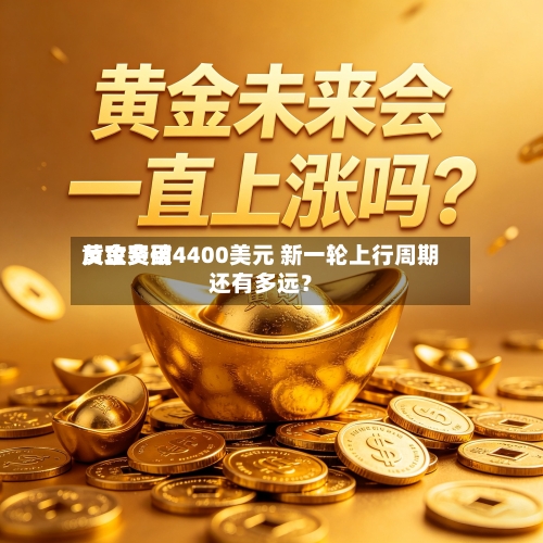 黄金费用反攻突破4400美元 新一轮上行周期还有多远？-第3张图片
