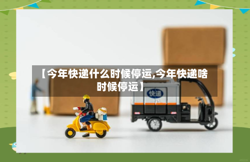 【今年快递什么时候停运,今年快递啥时候停运】-第2张图片