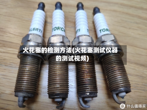 火花塞的检测方法(火花塞测试仪器的测试视频)-第2张图片