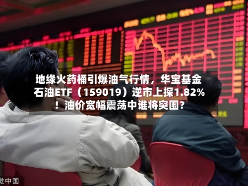 地缘火药桶引爆油气行情，华宝基金石油ETF（159019）逆市上探1.82%！油价宽幅震荡中谁将突围？