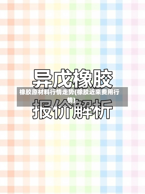 橡胶原材料行情走势(橡胶近来费用行情)