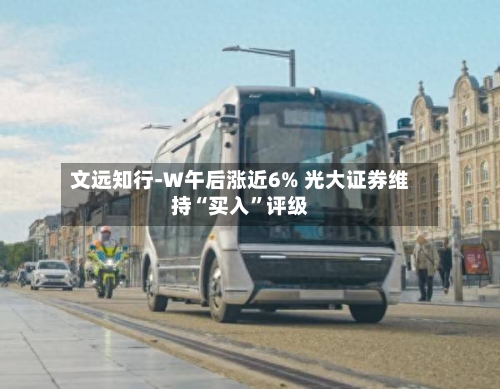 文远知行-W午后涨近6% 光大证券维持“买入”评级-第2张图片