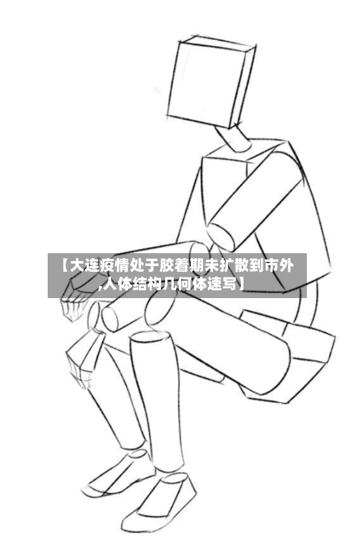 【大连疫情处于胶着期未扩散到市外,人体结构几何体速写】