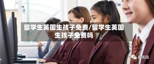留学生英国生孩子免费/留学生英国生孩子免费吗-第3张图片
