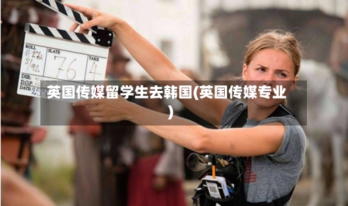 英国传媒留学生去韩国(英国传媒专业)