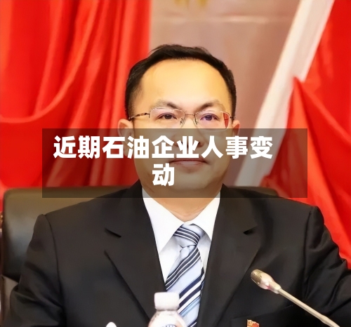 近期石油企业人事变动-第2张图片