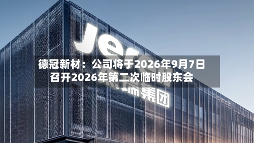 德冠新材：公司将于2026年9月7日召开2026年第二次临时股东会