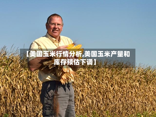 【美国玉米行情分析,美国玉米产量和库存预估下调】-第2张图片