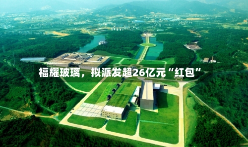 福耀玻璃，拟派发超26亿元“红包”-第2张图片