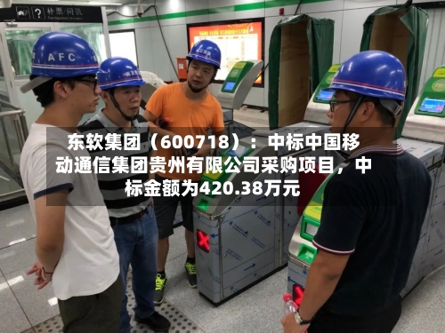 东软集团（600718）：中标中国移动通信集团贵州有限公司采购项目，中标金额为420.38万元-第3张图片