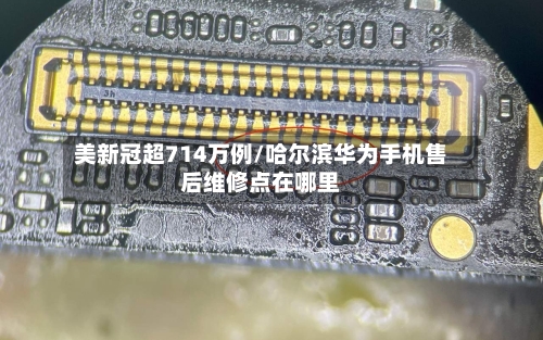 美新冠超714万例/哈尔滨华为手机售后维修点在哪里-第2张图片
