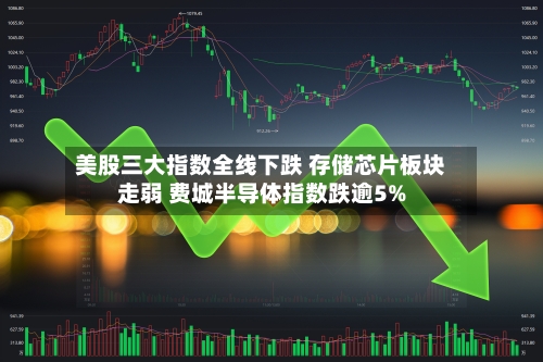 美股三大指数全线下跌 存储芯片板块走弱 费城半导体指数跌逾5%-第1张图片