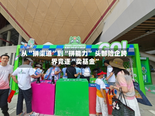 从“拼渠道”到“拼能力” 头部险企跨界竞逐“卖基金”