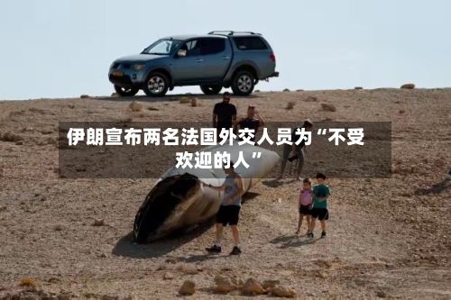 伊朗宣布两名法国外交人员为“不受欢迎的人”
