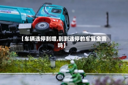 【车辆违停刮噌,刮到违停的车算全责吗】