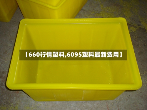 【660行情塑料,6095塑料最新费用】