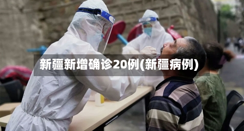 新疆新增确诊20例(新疆病例)
