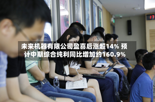 未来机器有限公司盈喜后涨超14% 预计中期综合纯利同比增加约160.9%-第1张图片