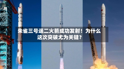 朱雀三号遥二火箭成功发射！为什么这次突破尤为关键？