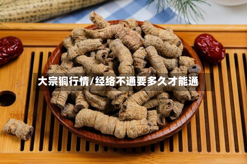 大宗铜行情/经络不通要多久才能通