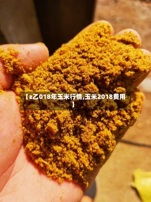 【z乙018年玉米行情,玉米2018费用】