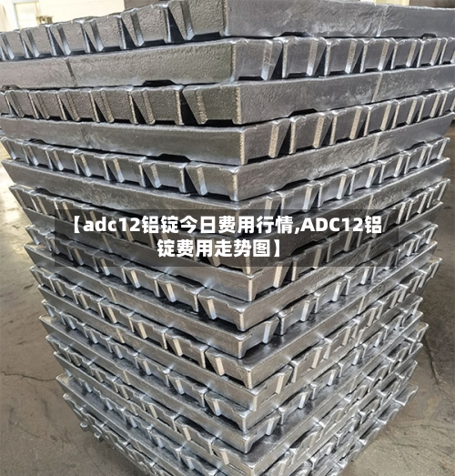 【adc12铝锭今日费用行情,ADC12铝锭费用走势图】
