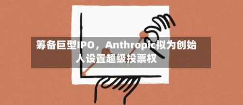 筹备巨型IPO	，Anthropic拟为创始人设置超级投票权-第3张图片