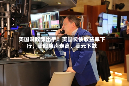 美国财政部出手！美国长债收益率下行，美股应声走高	，美元下跌-第3张图片