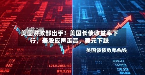 美国财政部出手！美国长债收益率下行，美股应声走高，美元下跌-第2张图片
