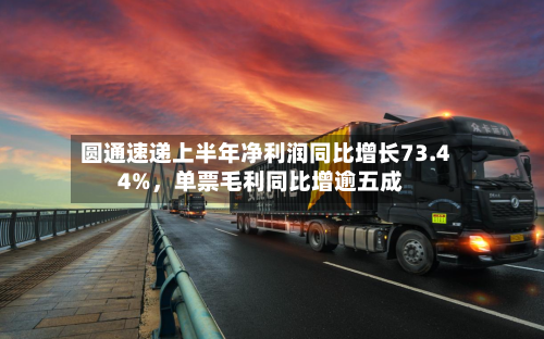 圆通速递上半年净利润同比增长73.44%，单票毛利同比增逾五成-第1张图片