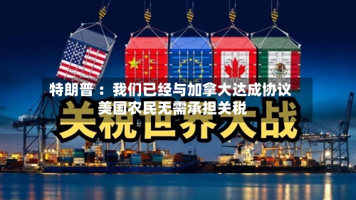 特朗普 ：我们已经与加拿大达成协议 美国农民无需承担关税-第1张图片