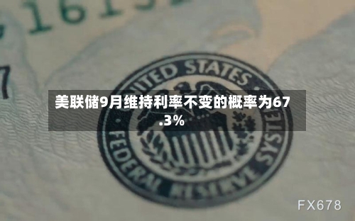 美联储9月维持利率不变的概率为67.3%