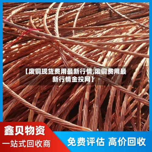 【废铜现货费用最新行情,废铜费用最新行情金投网】-第2张图片